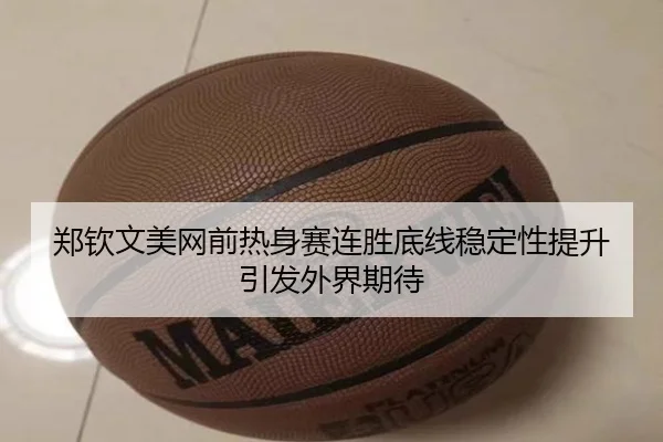 郑钦文美网前热身赛连胜底线稳定性提升引发外界期待